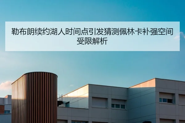 勒布朗续约湖人时间点引发猜测佩林卡补强空间受限解析