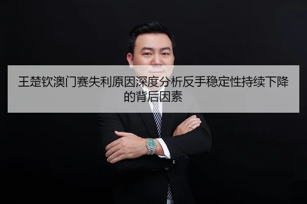 王楚钦澳门赛失利原因深度分析反手稳定性持续下降的背后因素