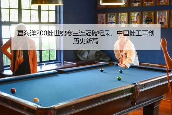 覃海洋200蛙世锦赛三连冠破纪录，中国蛙王再创历史新高