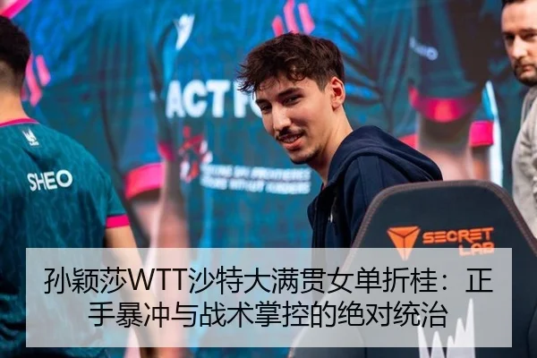 孙颖莎WTT沙特大满贯女单折桂：正手暴冲与战术掌控的绝对统治