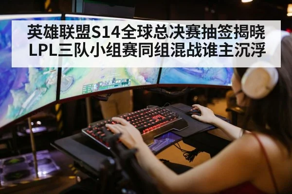 英雄联盟S14全球总决赛抽签揭晓 LPL三队小组赛同组混战谁主沉浮