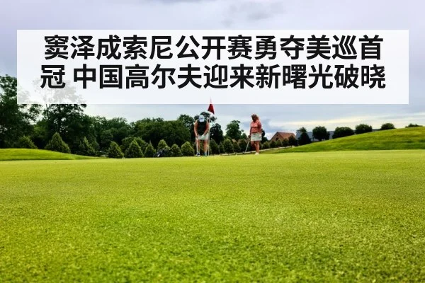 窦泽成索尼公开赛勇夺美巡首冠 中国高尔夫迎来新曙光破晓