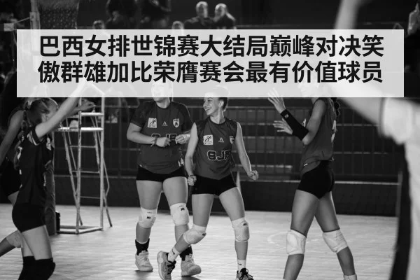 巴西女排世锦赛大结局巅峰对决笑傲群雄加比荣膺赛会最有价值球员