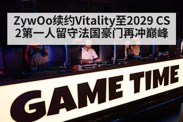 ZywOo续约Vitality至2029 CS2第一人留守法国豪门再冲巅峰