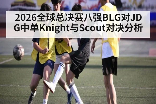 2026全球总决赛八强BLG对JDG中单Knight与Scout对决分析